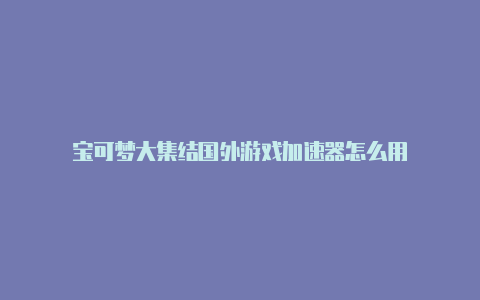 宝可梦大集结国外游戏加速器怎么用