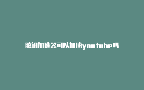 腾讯加速器可以加速youtube吗