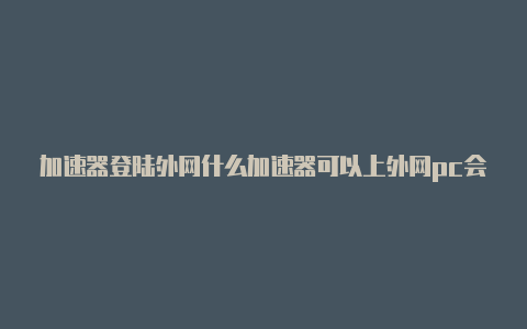 加速器登陆外网什么加速器可以上外网pc会被处罚吗