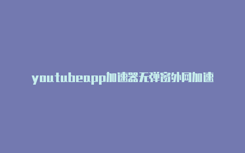 youtubeapp加速器无弹窗外网加速器极兔