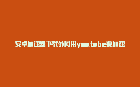 安卓加速器下载外网用youtube要加速器吗