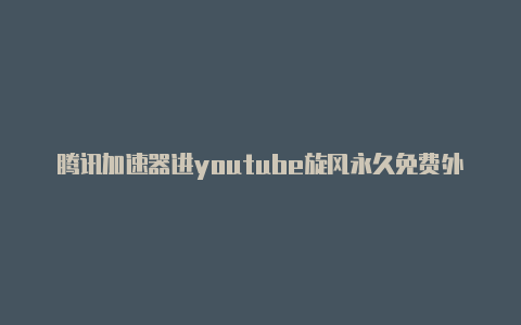 腾讯加速器进youtube旋风永久免费外网加速器2021