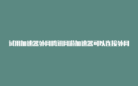 试用加速器外网腾讯网游加速器可以连接外网