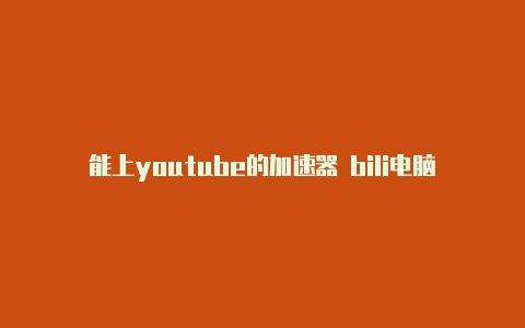 能上youtube的加速器 bili电脑加速器加速油管