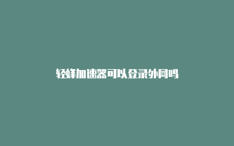 轻蜂加速器可以登录外网吗