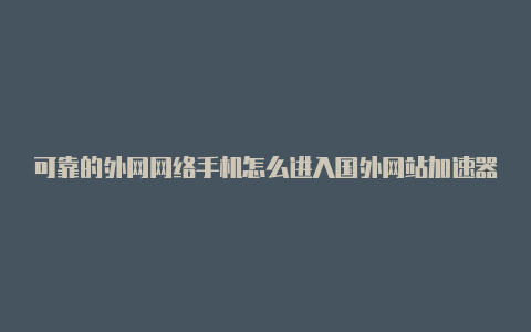 可靠的外网网络手机怎么进入国外网站加速器加速器