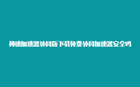 神速加速器外网版下载免费外网加速器安全吗