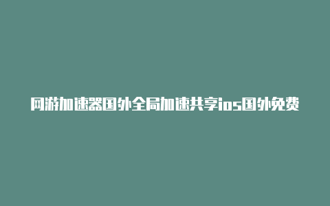 网游加速器国外全局加速共享ios国外免费加速器(1000个未失效