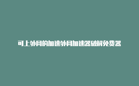 可上外网的加速外网加速器破解免费器