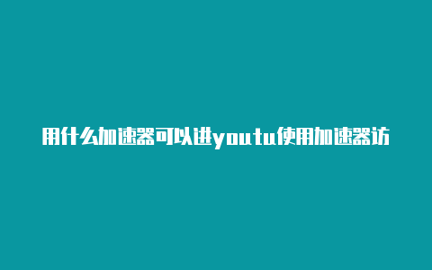 用什么加速器可以进youtu使用加速器访问外网犯法吗be