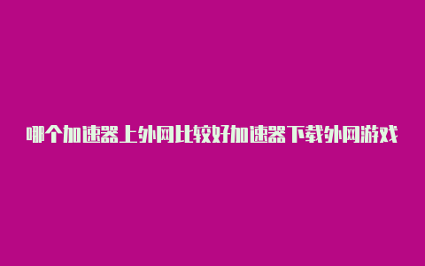 哪个加速器上外网比较好加速器下载外网游戏时断网的原因