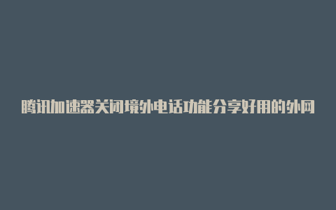 腾讯加速器关闭境外电话功能分享好用的外网加速器刚刚更新