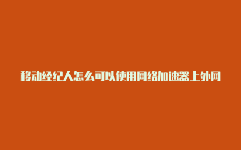 移动经纪人怎么可以使用网络加速器上外网