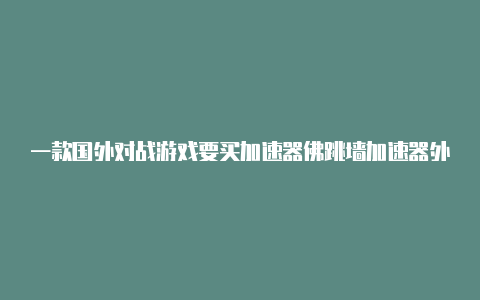 一款国外对战游戏要买加速器佛跳墙加速器外网免费