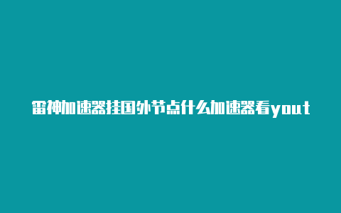 雷神加速器挂国外节点什么加速器看youtube不卡顿的