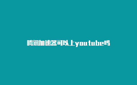 腾讯加速器可以上youtube吗