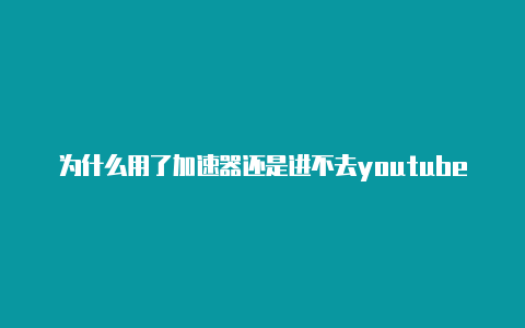 为什么用了加速器还是进不去youtube