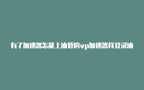 有了加速器怎能上油管的vp加速器样登录油管